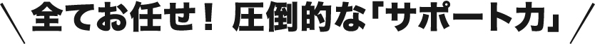 全てお任せ！圧倒的な「サポート力」